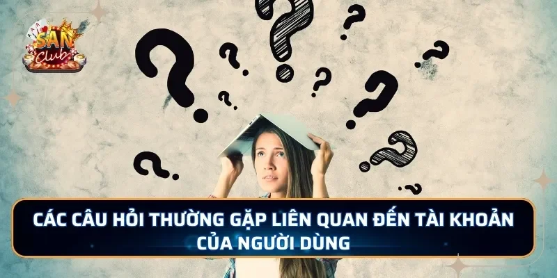 Các câu hỏi thường gặp liên quan đến tài khoản của người dùng