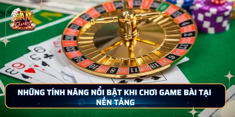 Những tính năng nổi bật khi chơi game bài tại nền tảng