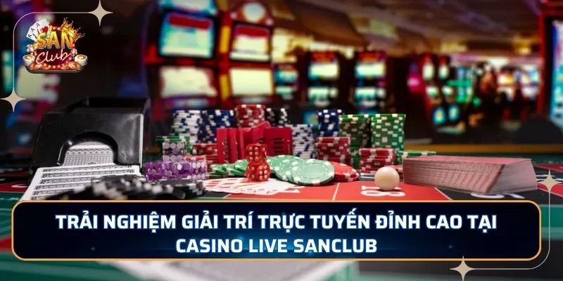 Trải nghiệm giải trí trực tuyến đỉnh cao tại casino live SANCLUB