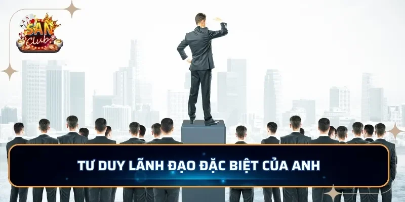 Tư duy lãnh đạo đặc biệt của anh